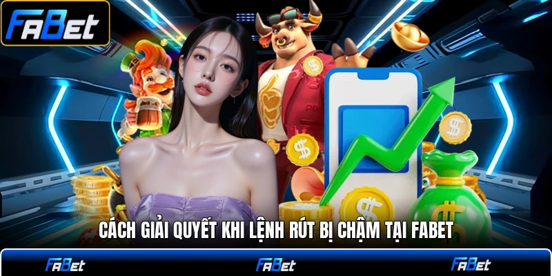 Cách giải quyết khi lệnh rút bị chậm tại FABET