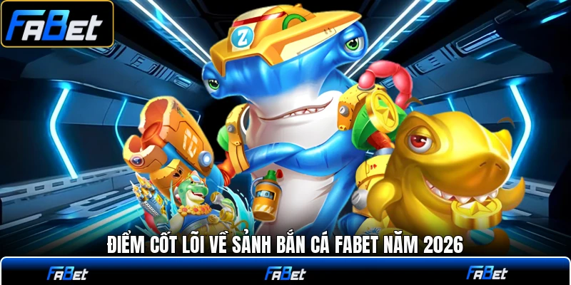 Điểm cốt lõi về sảnh bắn cá FABET năm 2026