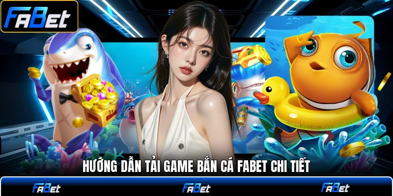 Hướng dẫn tải game bắn cá FABET chi tiết