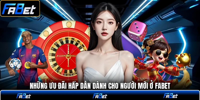 Những ưu đãi hấp dẫn dành cho người mới ở FABET
