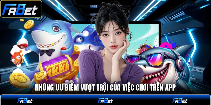 Những ưu điểm vượt trội của việc chơi trên app