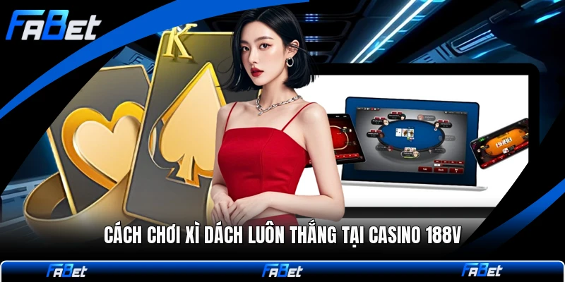 Cách Chơi Xì Dách Luôn Thắng Tại Casino 188v